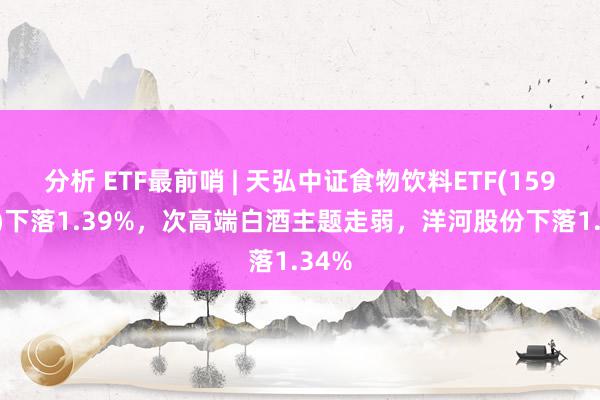 分析 ETF最前哨 | 天弘中证食物饮料ETF(159736)下落1.39%，次高端白酒主题走弱，洋河股份下落1.34%