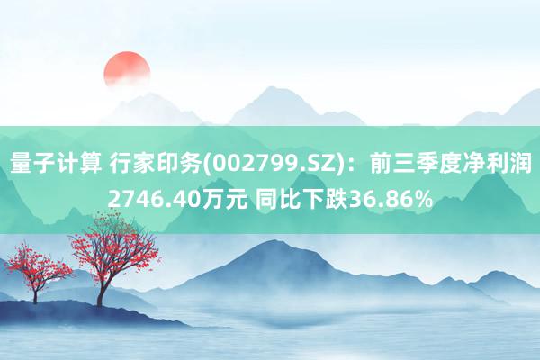 量子计算 行家印务(002799.SZ)：前三季度净利润2746.40万元 同比下跌36.86%