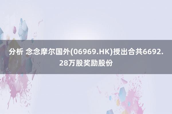 分析 念念摩尔国外(06969.HK)授出合共6692.28万股奖励股份