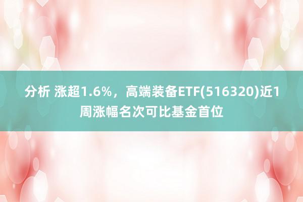 分析 涨超1.6%，高端装备ETF(516320)近1周涨幅名次可比基金首位