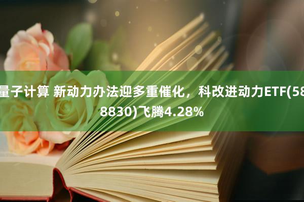 量子计算 新动力办法迎多重催化，科改进动力ETF(588830)飞腾4.28%