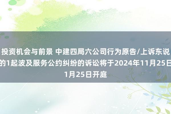 投资机会与前景 中建四局六公司行为原告/上诉东说念主的1起波及服务公约纠纷的诉讼将于2024年11月25日开庭