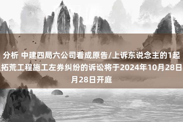 分析 中建四局六公司看成原告/上诉东说念主的1起波及拓荒工程施工左券纠纷的诉讼将于2024年10月28日开庭