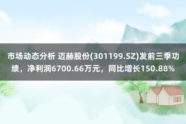 市场动态分析 迈赫股份(301199.SZ)发前三季功绩，净利润6700.66万元，同比增长150.88%