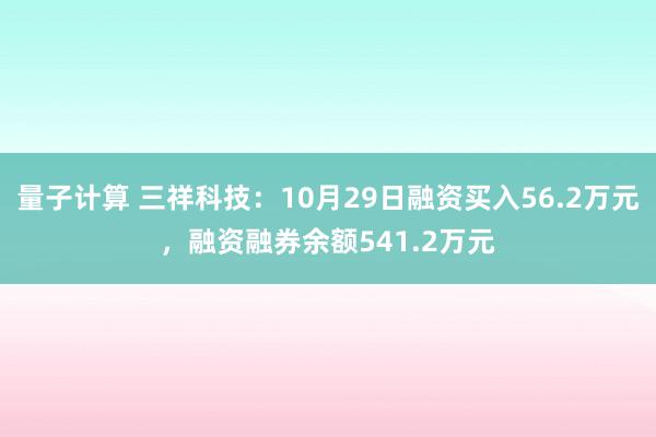 量子计算 三祥科技：10月29日融资买入56.2万元，融资融券余额541.2万元