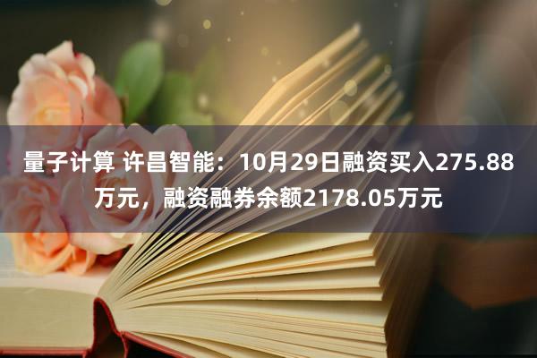 量子计算 许昌智能：10月29日融资买入275.88万元，融资融券余额2178.05万元