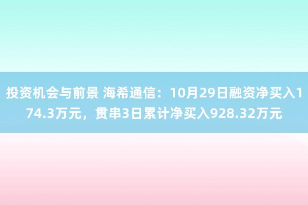 投资机会与前景 海希通信：10月29日融资净买入174.3万元，贯串3日累计净买入928.32万元