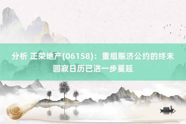 分析 正荣地产(06158)：重组赈济公约的终末圆寂日历已进一步蔓延