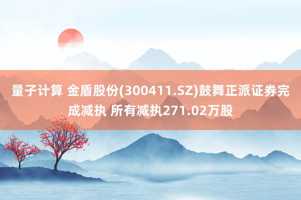 量子计算 金盾股份(300411.SZ)鼓舞正派证券完成减执 所有减执271.02万股