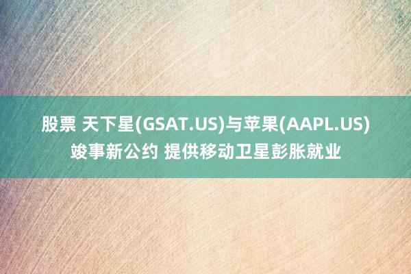 股票 天下星(GSAT.US)与苹果(AAPL.US)竣事新公约 提供移动卫星彭胀就业