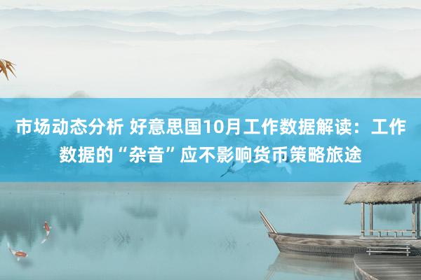 市场动态分析 好意思国10月工作数据解读：工作数据的“杂音”应不影响货币策略旅途