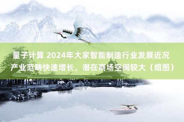 量子计算 2024年大家智能制造行业发展近况 产业范畴快速增长，潜在商场空间较大（组图）