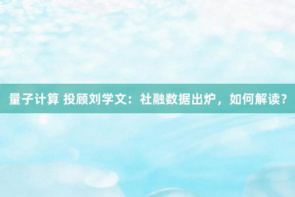 量子计算 投顾刘学文：社融数据出炉，如何解读？