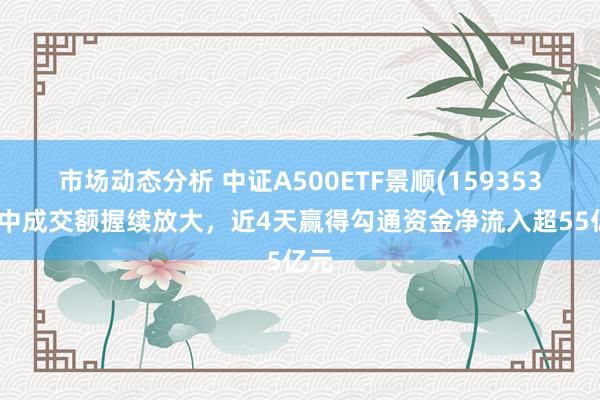 市场动态分析 中证A500ETF景顺(159353)盘中成交额握续放大，近4天赢得勾通资金净流入超55亿元