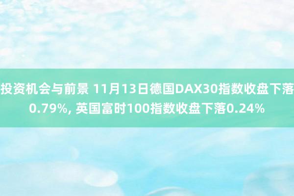 投资机会与前景 11月13日德国DAX30指数收盘下落0.79%, 英国富时100指数收盘下落0.24%