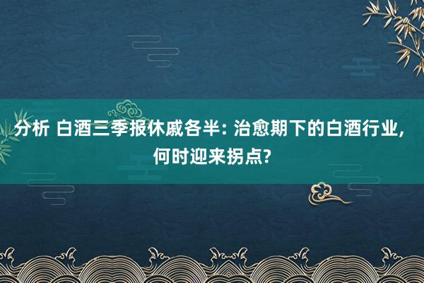 分析 白酒三季报休戚各半: 治愈期下的白酒行业, 何时迎来拐点?