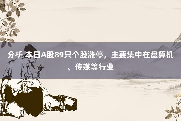 分析 本日A股89只个股涨停，主要集中在盘算机、传媒等行业