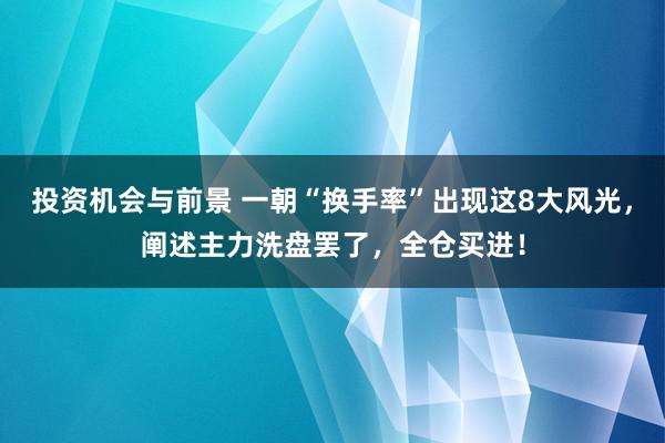 投资机会与前景 一朝“换手率”出现这8大风光，阐述主力洗盘罢了，全仓买进！