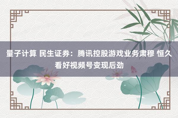 量子计算 民生证券：腾讯控股游戏业务肃穆 恒久看好视频号变现后劲