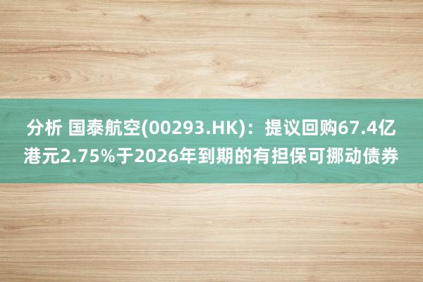 分析 国泰航空(00293.HK)：提议回购67.4亿港元2.75%于2026年到期的有担保可挪动债券