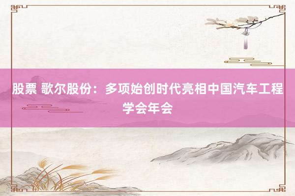 股票 歌尔股份：多项始创时代亮相中国汽车工程学会年会