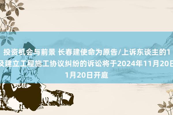 投资机会与前景 长春建使命为原告/上诉东谈主的1起触及建立工程施工协议纠纷的诉讼将于2024年11月20日开庭