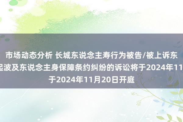 市场动态分析 长城东说念主寿行为被告/被上诉东说念主的1起波及东说念主身保障条约纠纷的诉讼将于2024年11月20日开庭