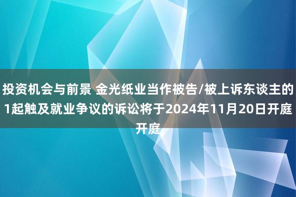 投资机会与前景 金光纸业当作被告/被上诉东谈主的1起触及就业争议的诉讼将于2024年11月20日开庭