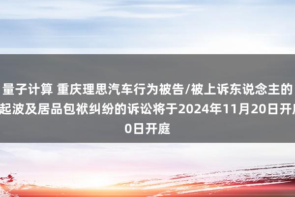 量子计算 重庆理思汽车行为被告/被上诉东说念主的1起波及居品包袱纠纷的诉讼将于2024年11月20日开庭