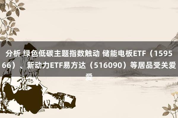 分析 绿色低碳主题指数触动 储能电板ETF（159566）、新动力ETF易方达（516090）等居品受关爱