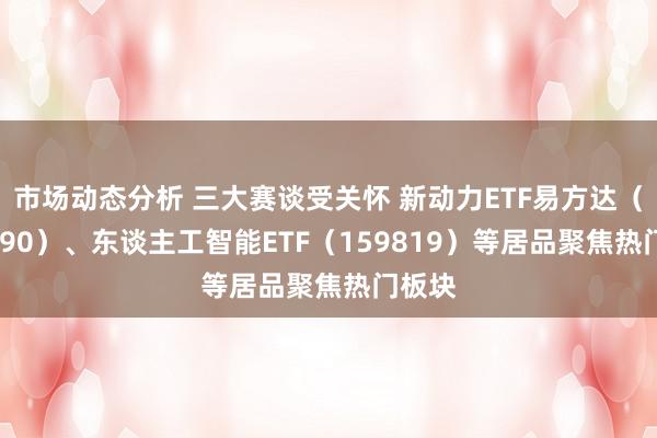 市场动态分析 三大赛谈受关怀 新动力ETF易方达（516090）、东谈主工智能ETF（159819）等居品聚焦热门板块