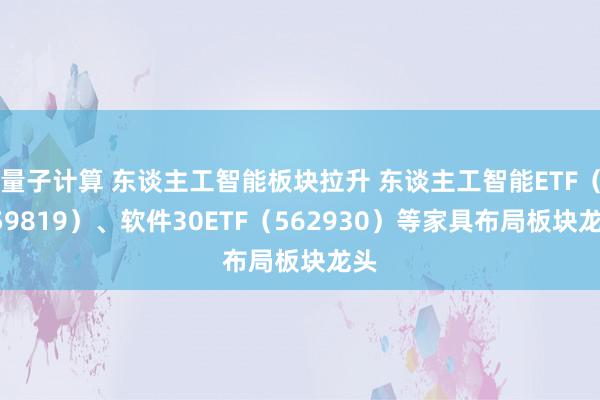 量子计算 东谈主工智能板块拉升 东谈主工智能ETF（159819）、软件30ETF（562930）等家具布局板块龙头