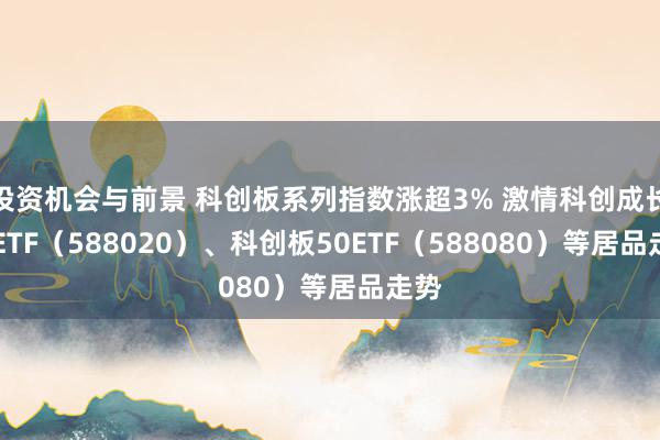 投资机会与前景 科创板系列指数涨超3% 激情科创成长50ETF（588020）、科创板50ETF（588080）等居品走势