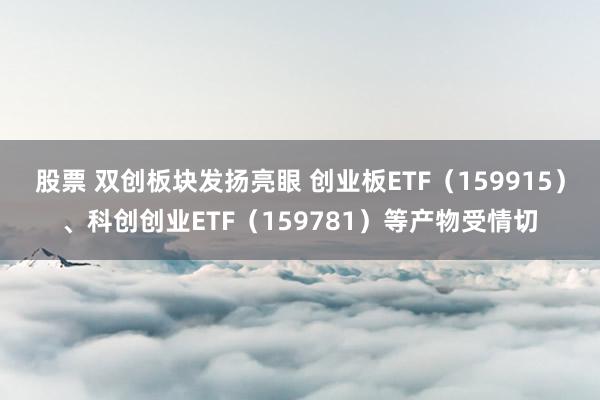 股票 双创板块发扬亮眼 创业板ETF（159915）、科创创业ETF（159781）等产物受情切