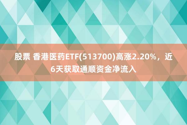 股票 香港医药ETF(513700)高涨2.20%，近6天获取通顺资金净流入