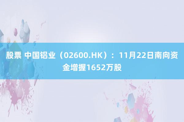 股票 中国铝业（02600.HK）：11月22日南向资金增握1652万股