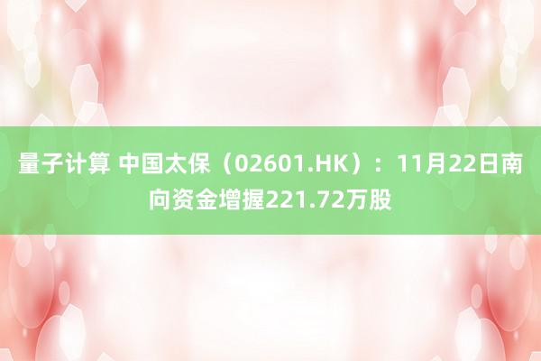 量子计算 中国太保（02601.HK）：11月22日南向资金增握221.72万股