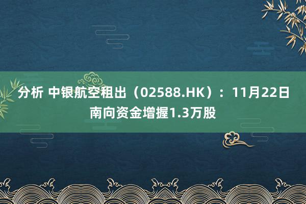 分析 中银航空租出（02588.HK）：11月22日南向资金增握1.3万股