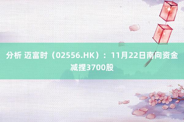 分析 迈富时（02556.HK）：11月22日南向资金减捏3700股