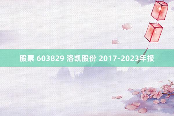 股票 603829 洛凯股份 2017-2023年报