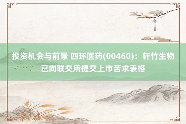 投资机会与前景 四环医药(00460)：轩竹生物已向联交所提交上市苦求表格