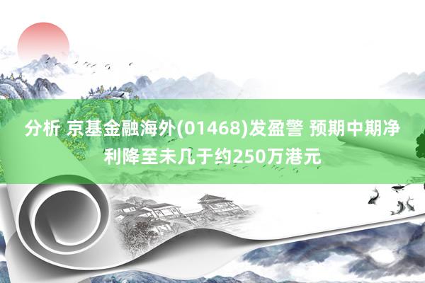 分析 京基金融海外(01468)发盈警 预期中期净利降至未几于约250万港元