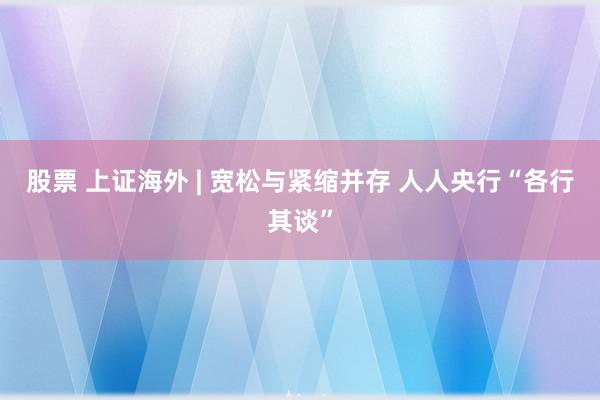 股票 上证海外 | 宽松与紧缩并存 人人央行“各行其谈”