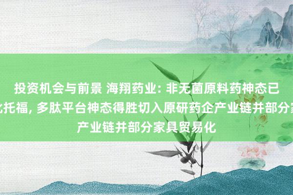 投资机会与前景 海翔药业: 非无菌原料药神态已完成考证批托福, 多肽平台神态得胜切入原研药企产业链并部分家具贸易化