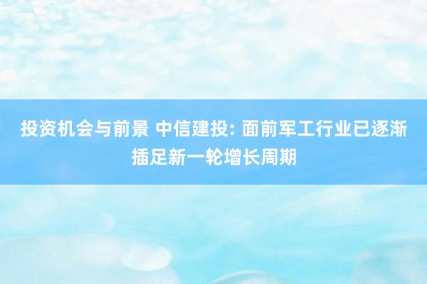 投资机会与前景 中信建投: 面前军工行业已逐渐插足新一轮增长周期