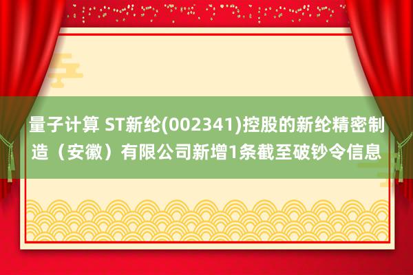 量子计算 ST新纶(002341)控股的新纶精密制造（安徽）有限公司新增1条截至破钞令信息