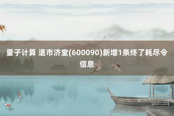 量子计算 退市济堂(600090)新增1条终了耗尽令信息