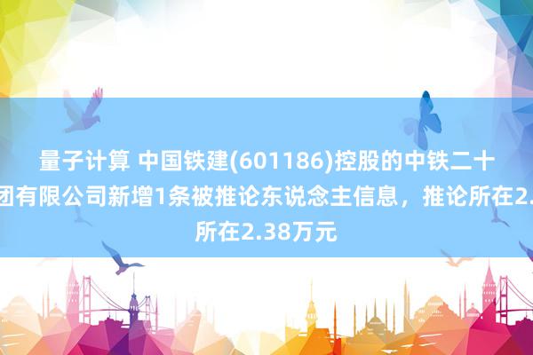 量子计算 中国铁建(601186)控股的中铁二十一局集团有限公司新增1条被推论东说念主信息，推论所在2.38万元