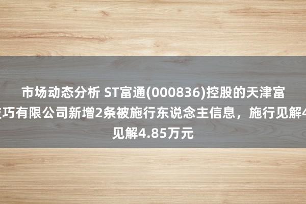 市场动态分析 ST富通(000836)控股的天津富通光纤技巧有限公司新增2条被施行东说念主信息，施行见解4.85万元