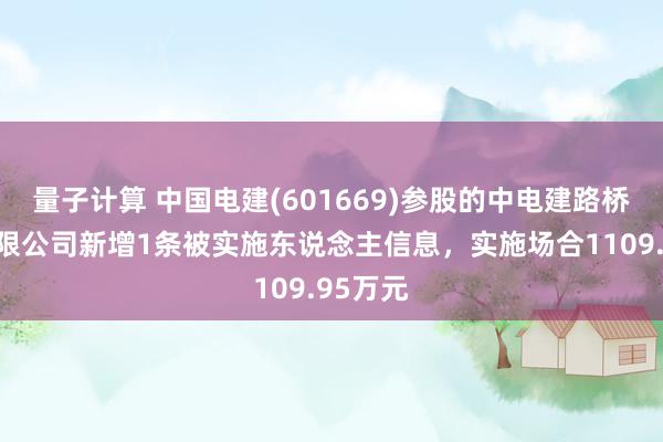 量子计算 中国电建(601669)参股的中电建路桥集团有限公司新增1条被实施东说念主信息，实施场合1109.95万元